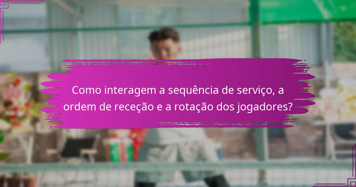 Como interagem a sequência de serviço, a ordem de receção e a rotação dos jogadores?