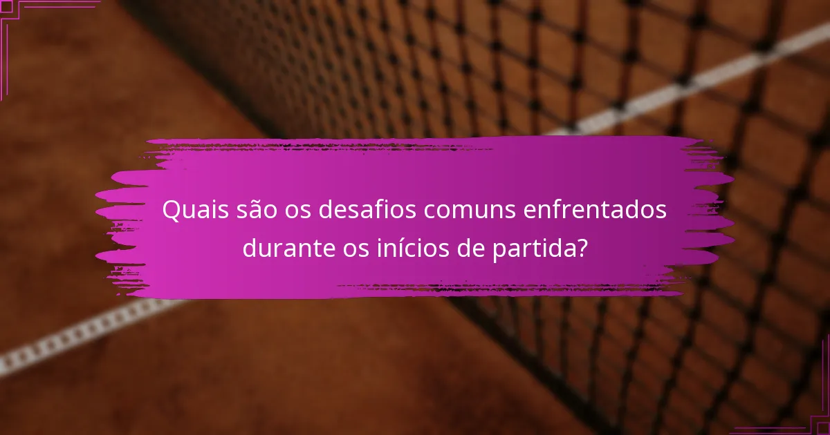 Quais são os desafios comuns enfrentados durante os inícios de partida?