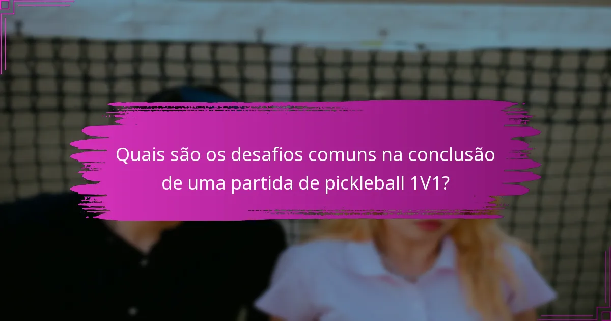 Quais são os desafios comuns na conclusão de uma partida de pickleball 1V1?